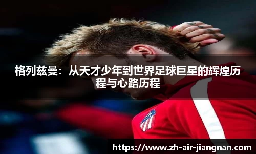 格列兹曼：从天才少年到世界足球巨星的辉煌历程与心路历程
