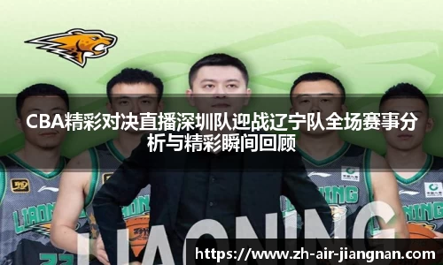 CBA精彩对决直播深圳队迎战辽宁队全场赛事分析与精彩瞬间回顾