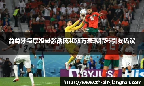 葡萄牙与摩洛哥激战成和双方表现精彩引发热议