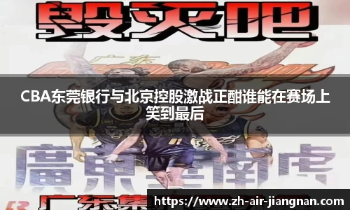 CBA东莞银行与北京控股激战正酣谁能在赛场上笑到最后