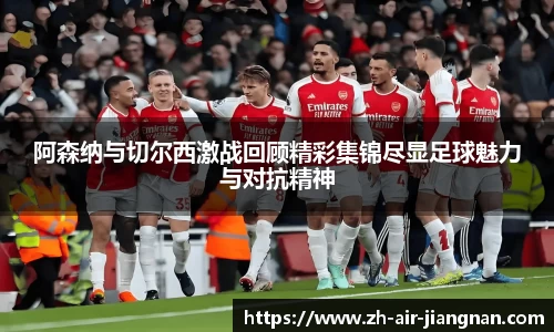 阿森纳与切尔西激战回顾精彩集锦尽显足球魅力与对抗精神
