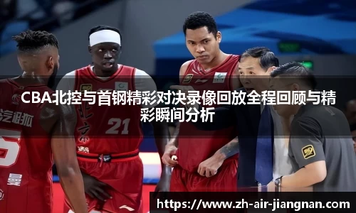 CBA北控与首钢精彩对决录像回放全程回顾与精彩瞬间分析