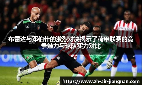 布雷达与邓伯什的激烈对决揭示了荷甲联赛的竞争魅力与球队实力对比