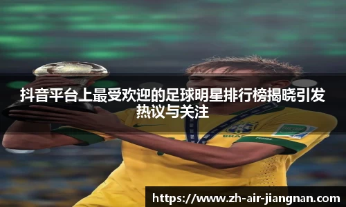 抖音平台上最受欢迎的足球明星排行榜揭晓引发热议与关注