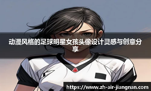 动漫风格的足球明星女孩头像设计灵感与创意分享