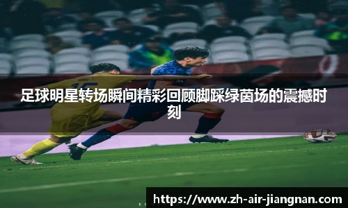足球明星转场瞬间精彩回顾脚踩绿茵场的震撼时刻